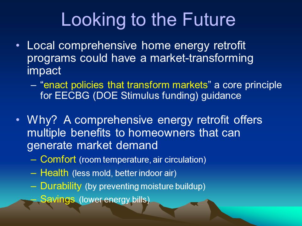 Looking to the Future Local comprehensive home energy retrofit programs could have a market-transforming impact – enact policies that transform markets a core principle for EECBG (DOE Stimulus funding) guidance Why.