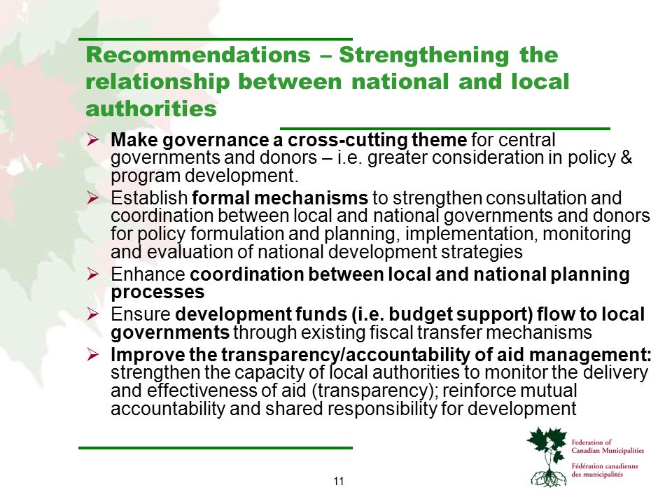 11 Recommendations – Strengthening the relationship between national and local authorities  Make governance a cross-cutting theme for central governments and donors – i.e.