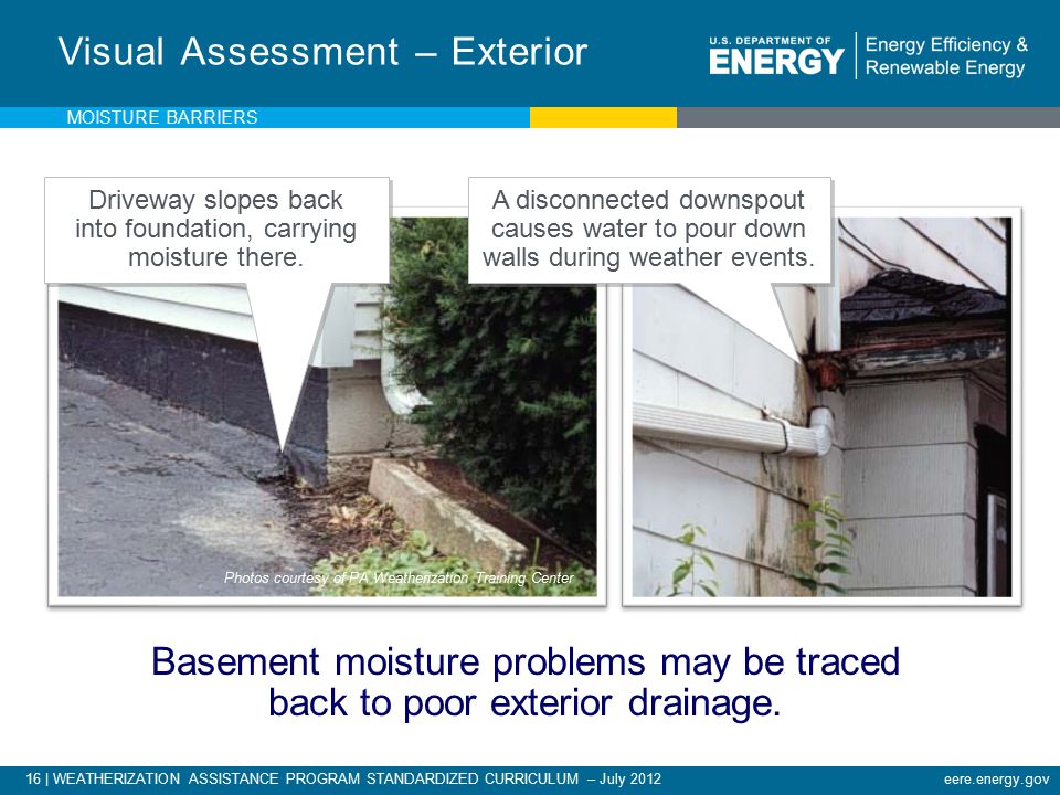 16 | WEATHERIZATION ASSISTANCE PROGRAM STANDARDIZED CURRICULUM – July 2012eere.energy.gov Visual Assessment – Exterior Water Mismanagement Basement moisture problems may be traced back to poor exterior drainage.