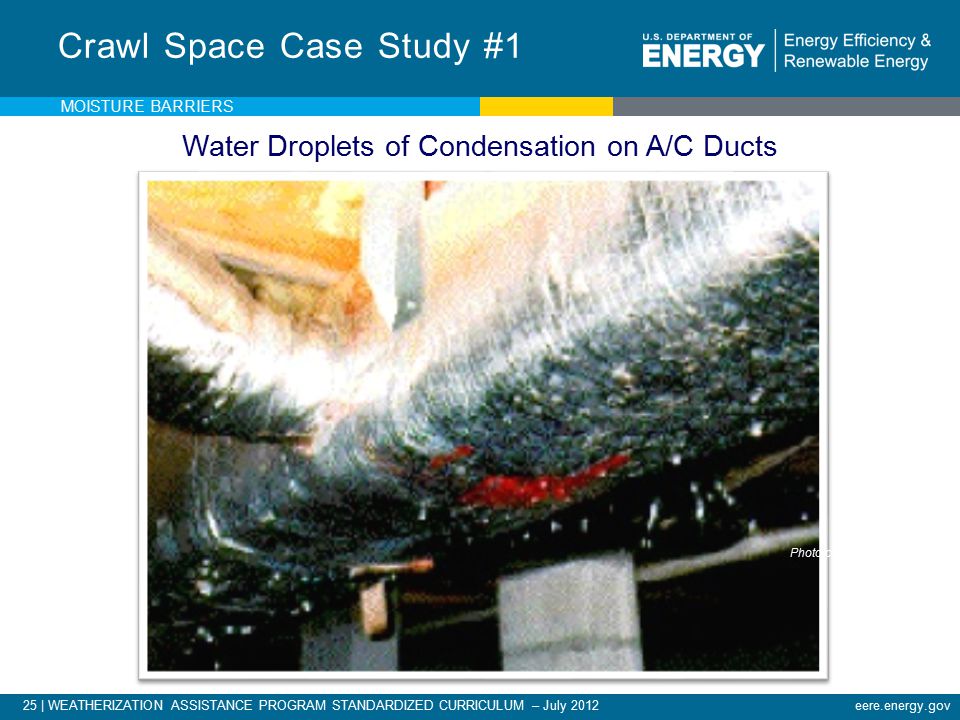 25 | WEATHERIZATION ASSISTANCE PROGRAM STANDARDIZED CURRICULUM – July 2012eere.energy.gov Crawl Space Case Study #1 MOISTURE BARRIERS Photo courtesy of PA WTC Water Droplets of Condensation on A/C Ducts