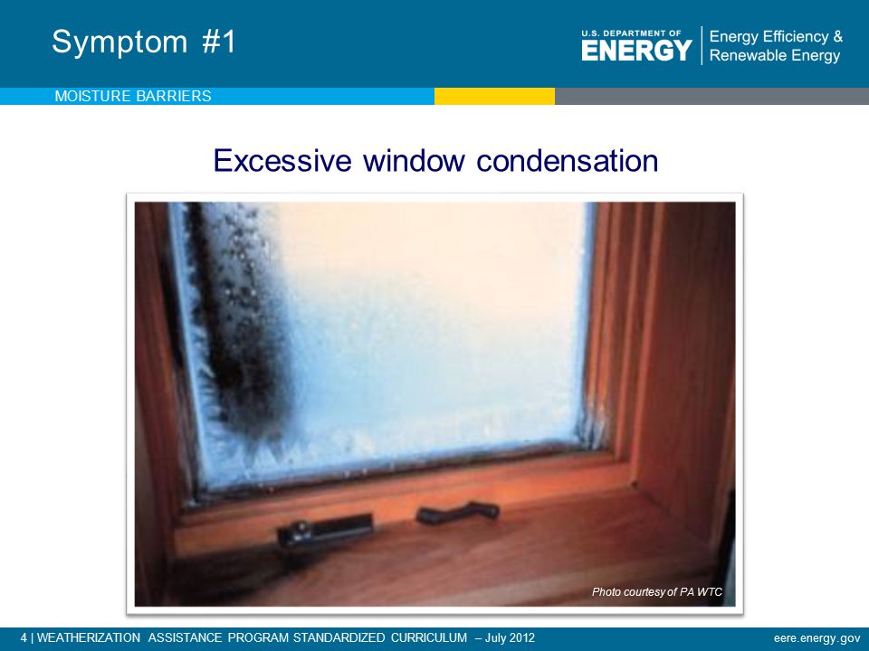 4 | WEATHERIZATION ASSISTANCE PROGRAM STANDARDIZED CURRICULUM – July 2012eere.energy.gov Symptom #1 Excessive window condensation Photo courtesy of PA WTC MOISTURE BARRIERS