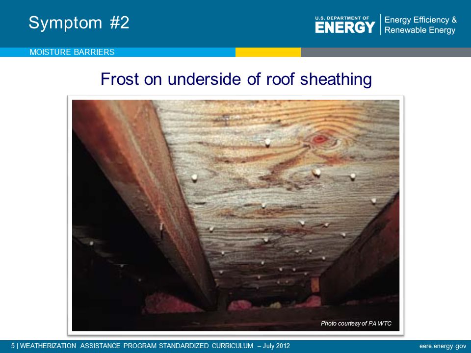 5 | WEATHERIZATION ASSISTANCE PROGRAM STANDARDIZED CURRICULUM – July 2012eere.energy.gov Symptom #2 Frost on underside of roof sheathing MOISTURE BARRIERS Photo courtesy of PA WTC