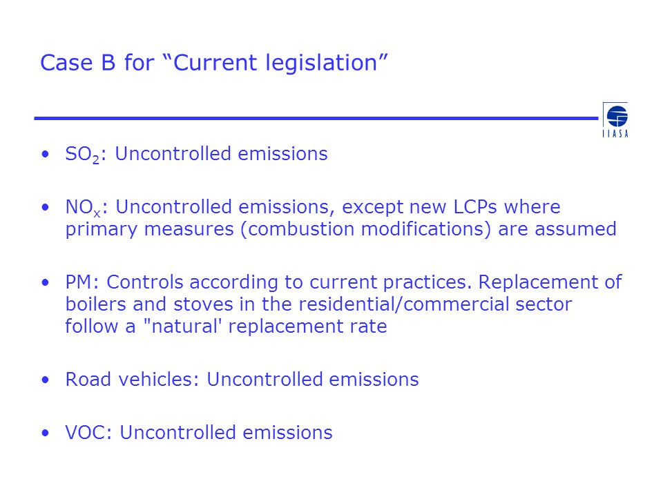 Case B for Current legislation SO 2 : Uncontrolled emissions NO x : Uncontrolled emissions, except new LCPs where primary measures (combustion modifications) are assumed PM: Controls according to current practices.