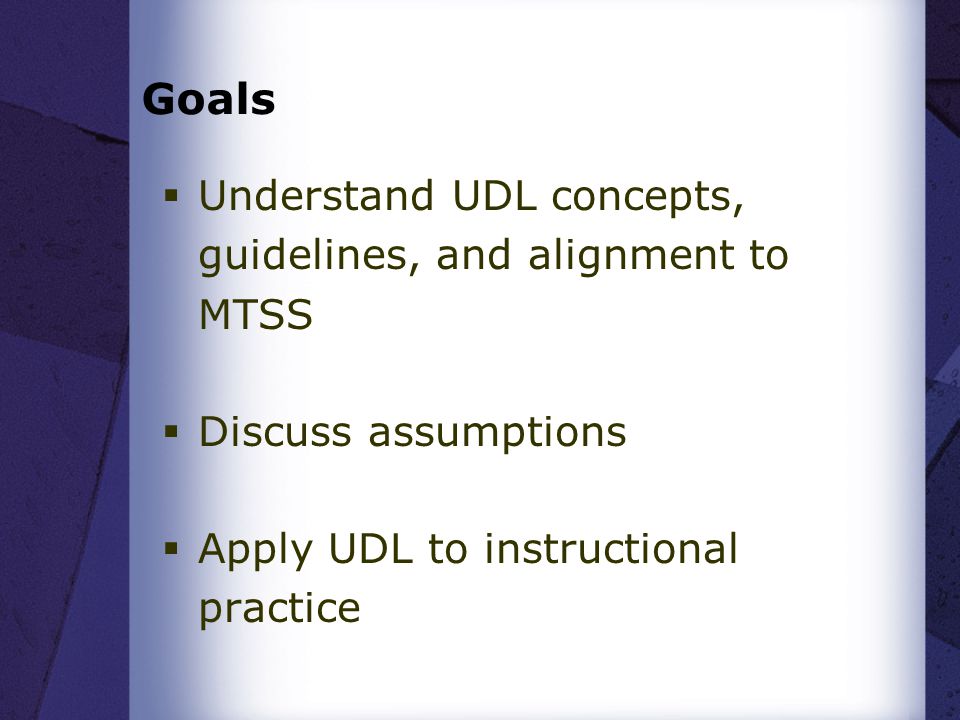 Goals  Understand UDL concepts, guidelines, and alignment to MTSS  Discuss assumptions  Apply UDL to instructional practice