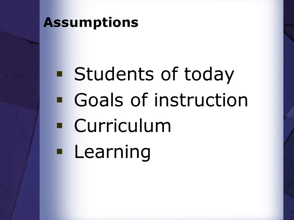 Assumptions  Students of today  Goals of instruction  Curriculum  Learning