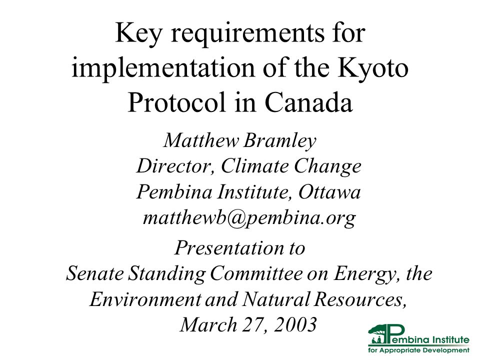 Key requirements for implementation of the Kyoto Protocol in Canada Matthew Bramley Director, Climate Change Pembina Institute, Ottawa Presentation to Senate Standing Committee on Energy, the Environment and Natural Resources, March 27, 2003