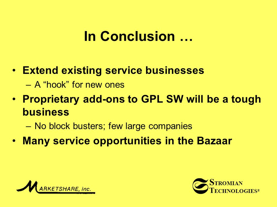 T ECHNOLOGIES ® S TROMIAN S In Conclusion … Extend existing service businesses –A hook for new ones Proprietary add-ons to GPL SW will be a tough business –No block busters; few large companies Many service opportunities in the Bazaar