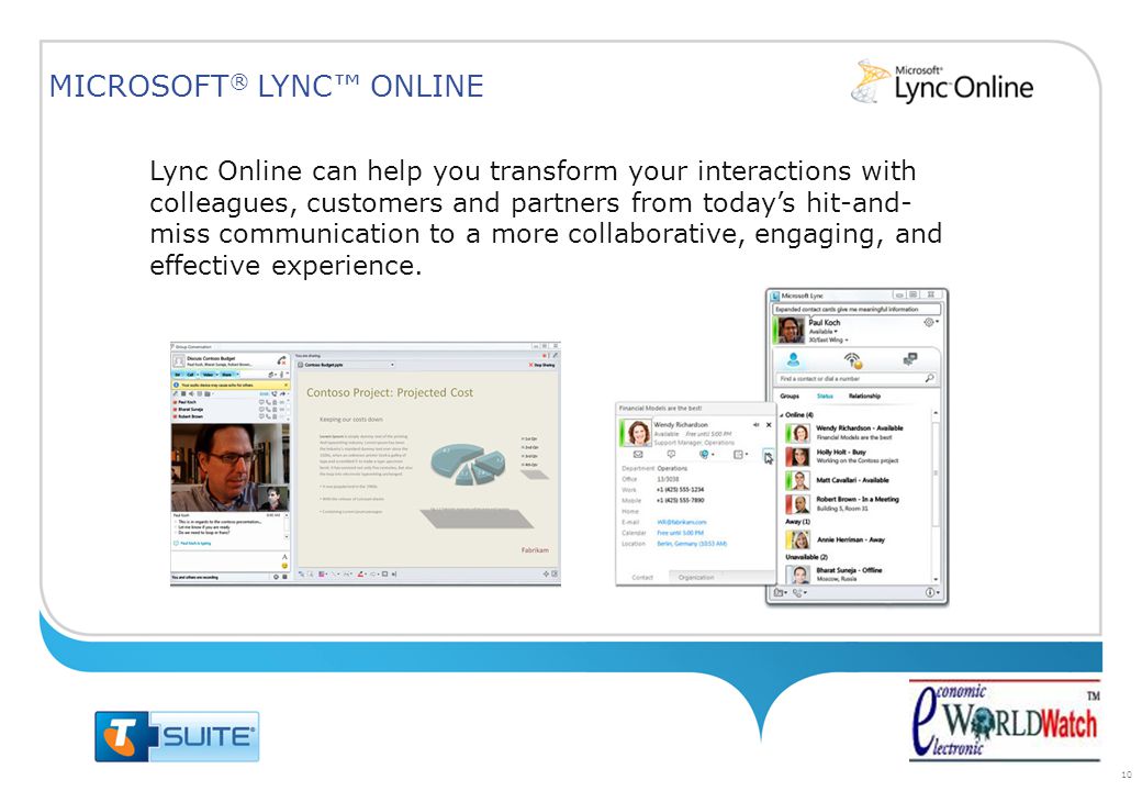 10 Lync Online can help you transform your interactions with colleagues, customers and partners from today’s hit-and- miss communication to a more collaborative, engaging, and effective experience.
