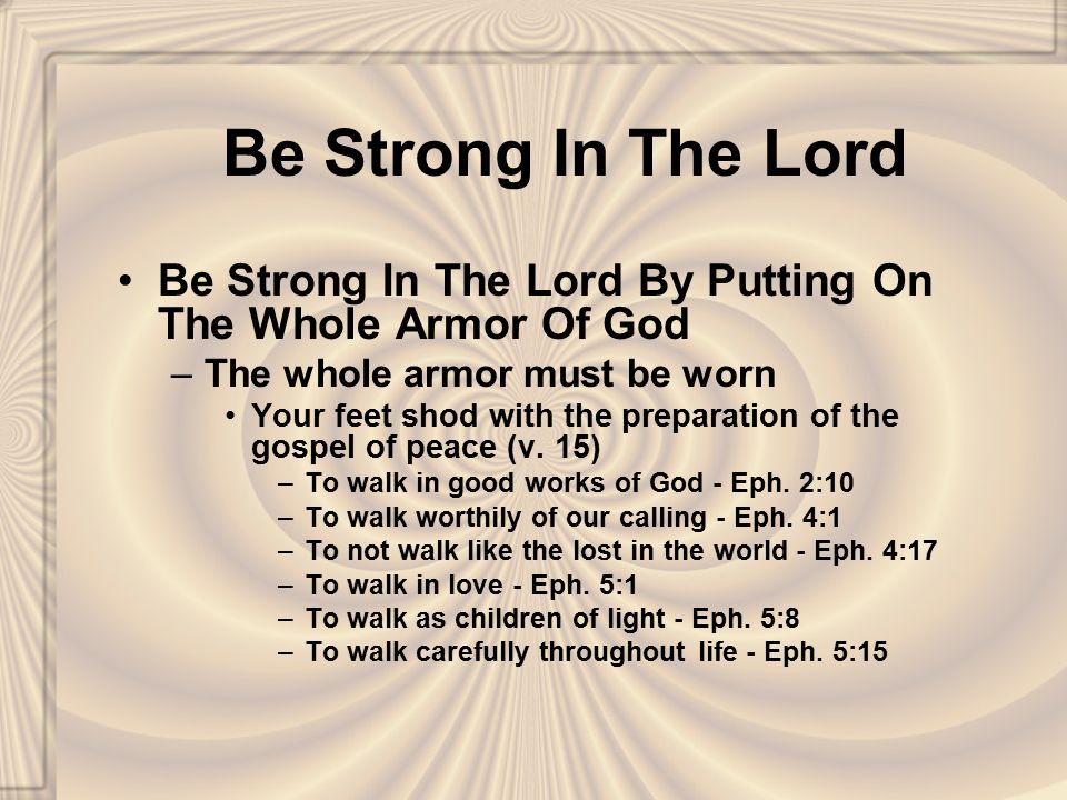 Be Strong In The Lord Be Strong In The Lord By Putting On The Whole Armor Of God –The whole armor must be worn Your feet shod with the preparation of the gospel of peace (v.