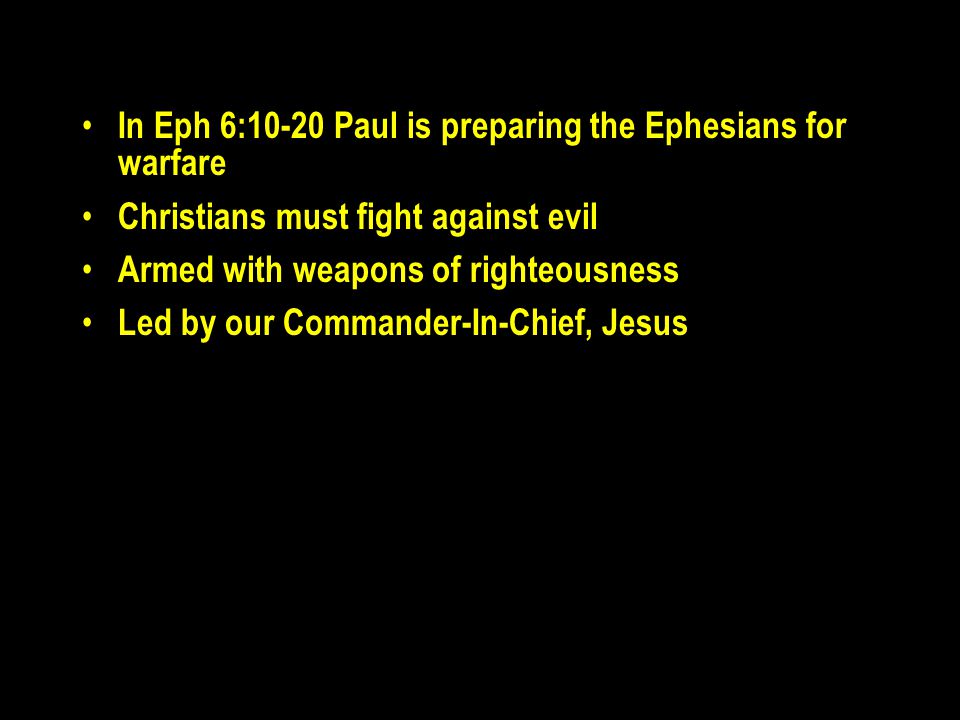 In Eph 6:10-20 Paul is preparing the Ephesians for warfare Christians must fight against evil Armed with weapons of righteousness Led by our Commander-In-Chief, Jesus