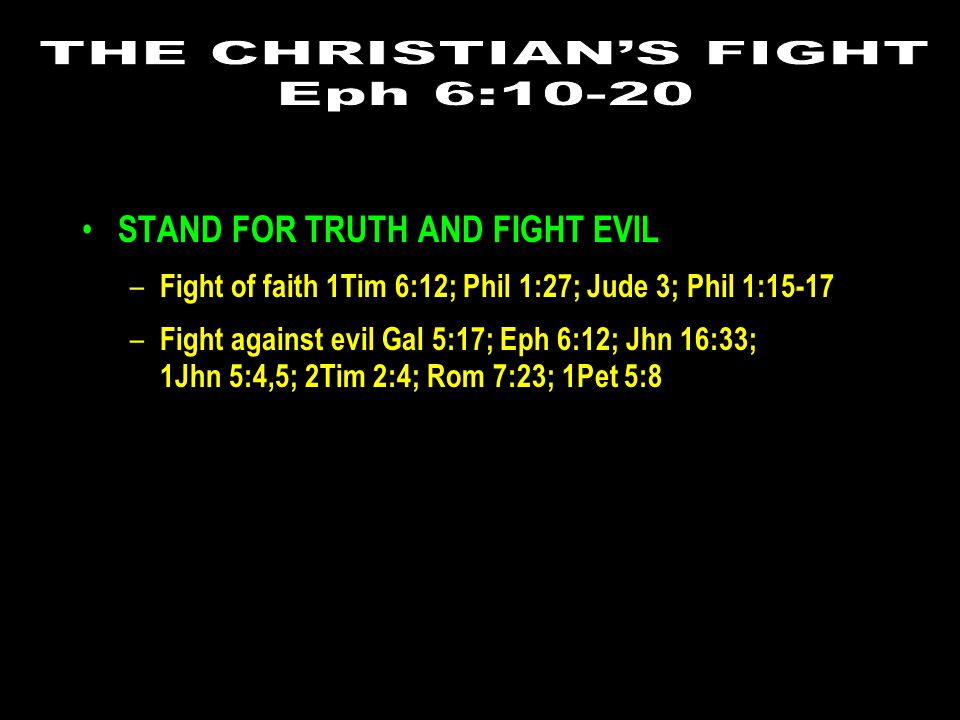 STAND FOR TRUTH AND FIGHT EVIL – Fight of faith 1Tim 6:12; Phil 1:27; Jude 3; Phil 1:15-17 – Fight against evil Gal 5:17; Eph 6:12; Jhn 16:33; 1Jhn 5:4,5; 2Tim 2:4; Rom 7:23; 1Pet 5:8