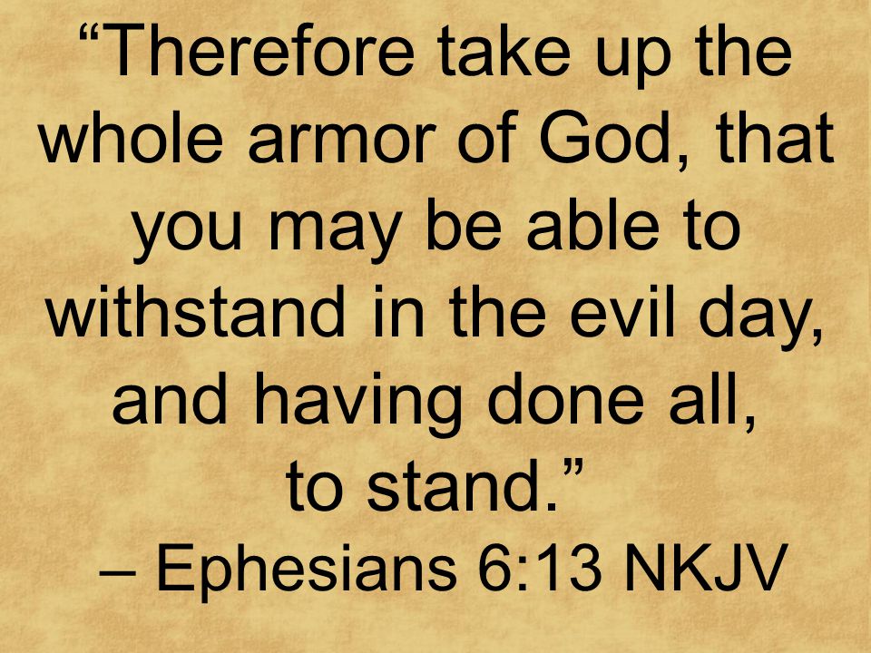 Therefore take up the whole armor of God, that you may be able to withstand in the evil day, and having done all, to stand. – Ephesians 6:13 NKJV