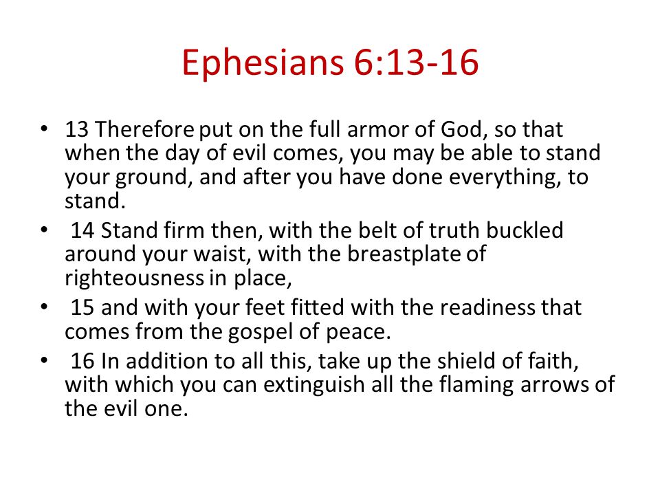 Ephesians 6: Therefore put on the full armor of God, so that when the day of evil comes, you may be able to stand your ground, and after you have done everything, to stand.