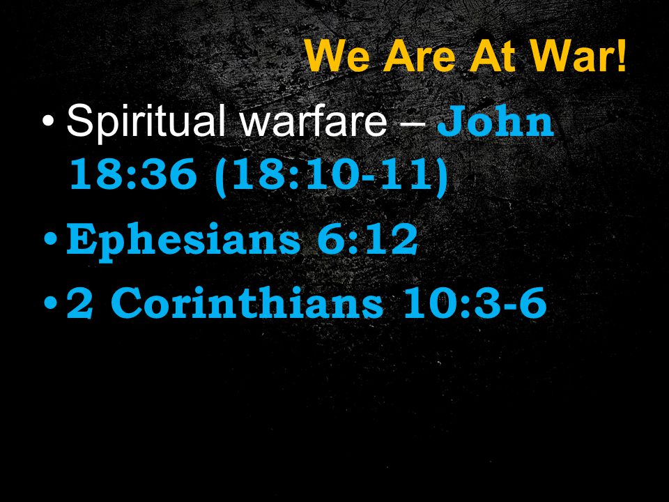 We Are At War! Spiritual warfare – John 18:36 (18:10-11) Ephesians 6:12 2 Corinthians 10:3-6