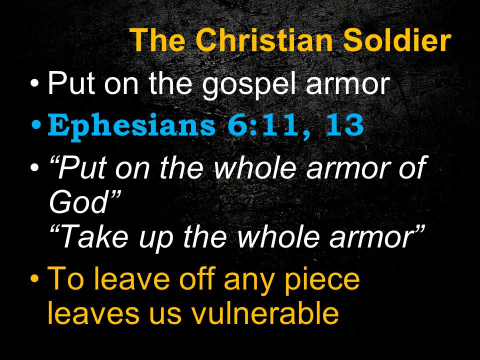 The Christian Soldier Put on the gospel armor Ephesians 6:11, 13 Put on the whole armor of God Take up the whole armor To leave off any piece leaves us vulnerable