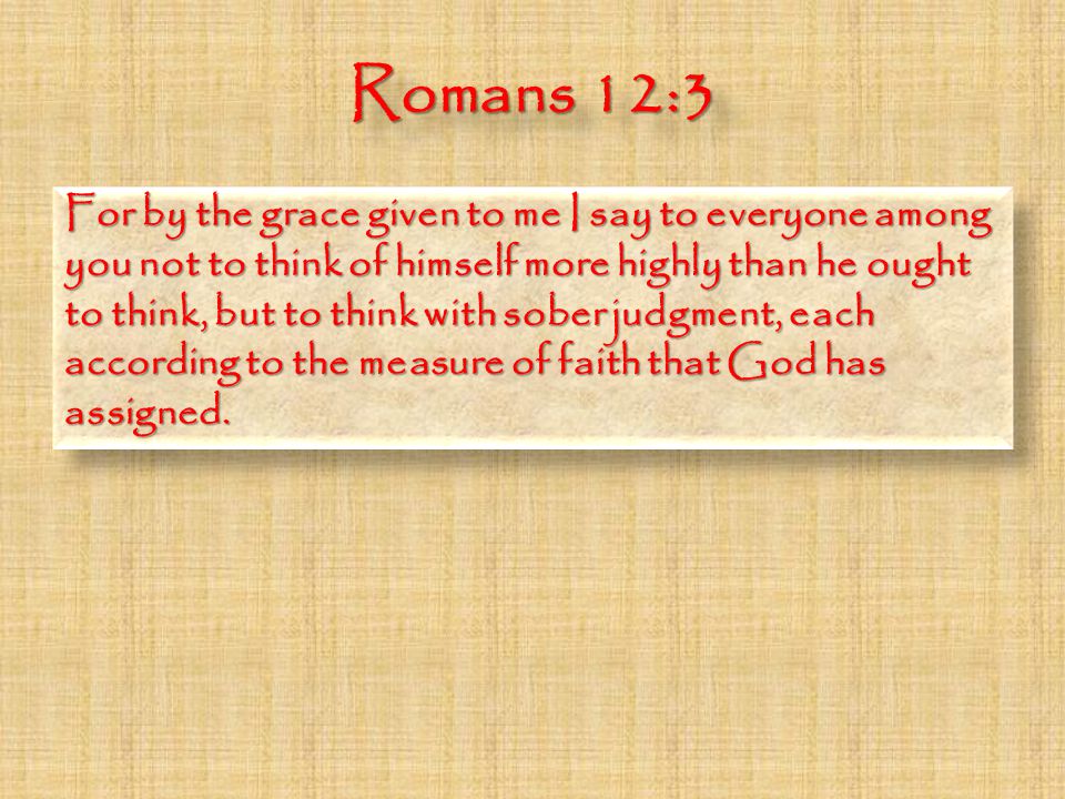 Romans 12:3 For by the grace given to me I say to everyone among you not to think of himself more highly than he ought to think, but to think with sober judgment, each according to the measure of faith that God has assigned.