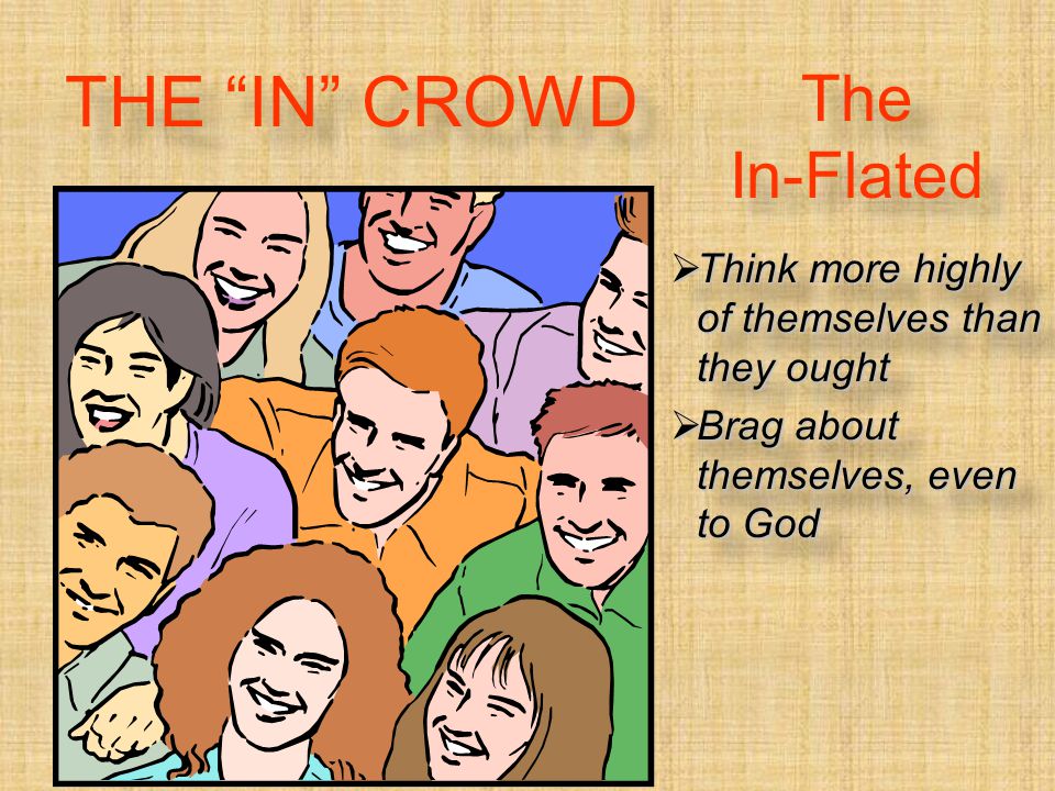 The In-Flated  Think more highly of themselves than they ought  Brag about themselves, even to God  Think more highly of themselves than they ought  Brag about themselves, even to God THE IN CROWD