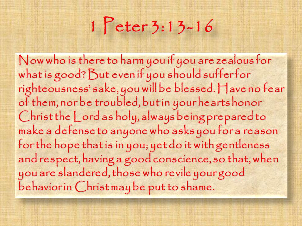 1 Peter 3:13-16 Now who is there to harm you if you are zealous for what is good.