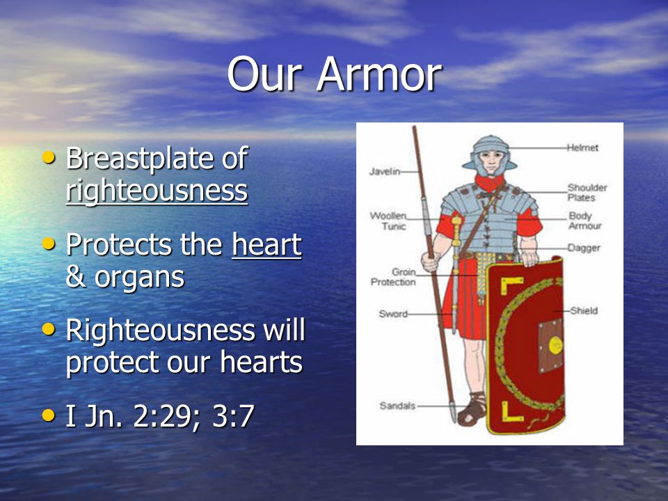 Our Armor Breastplate of righteousness Breastplate of righteousness Protects the heart & organs Protects the heart & organs Righteousness will protect our hearts Righteousness will protect our hearts I Jn.