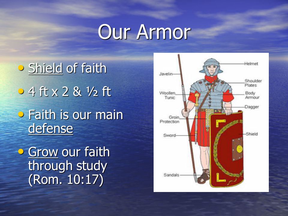 Our Armor Shield of faith Shield of faith 4 ft x 2 & ½ ft 4 ft x 2 & ½ ft Faith is our main defense Faith is our main defense Grow our faith through study (Rom.