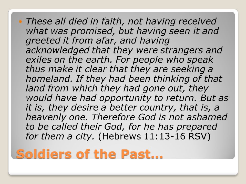 Soldiers of the Past… These all died in faith, not having received what was promised, but having seen it and greeted it from afar, and having acknowledged that they were strangers and exiles on the earth.