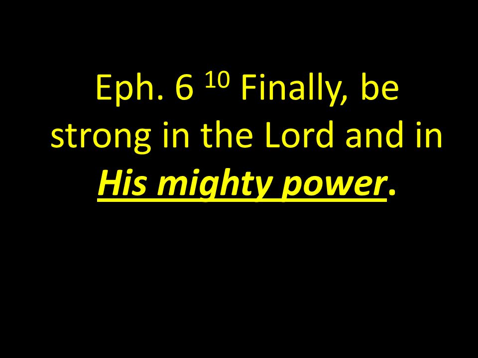 Eph Finally, be strong in the Lord and in His mighty power.