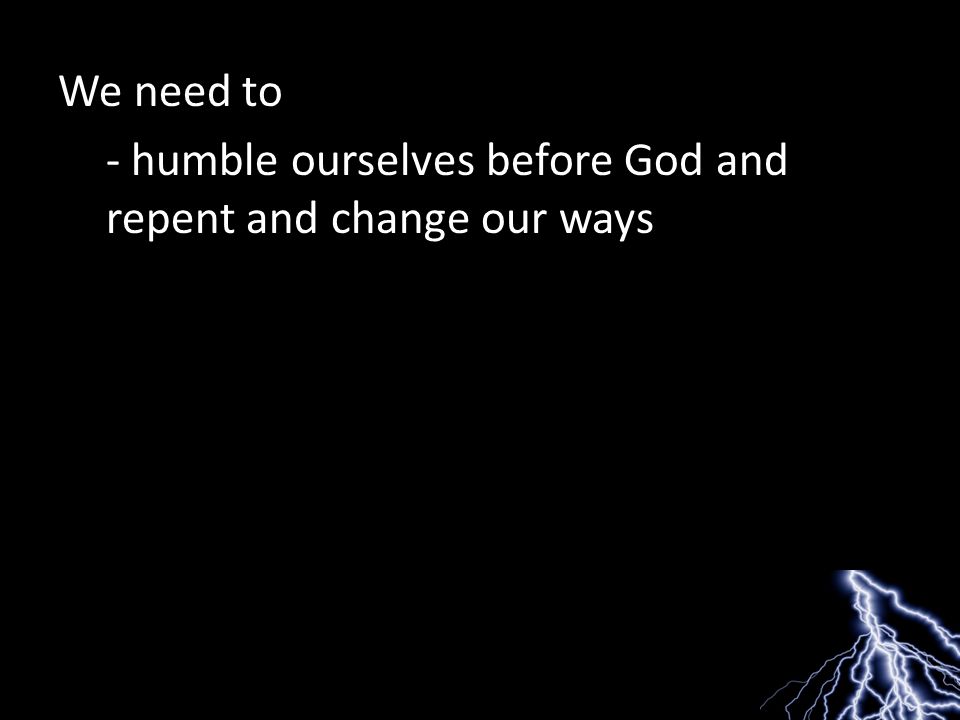 We need to - humble ourselves before God and repent and change our ways