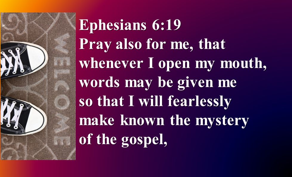 Ephesians 6:19 Pray also for me, that whenever I open my mouth, words may be given me so that I will fearlessly make known the mystery of the gospel,