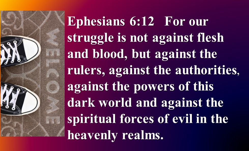 Ephesians 6:12 For our struggle is not against flesh and blood, but against the rulers, against the authorities, against the powers of this dark world and against the spiritual forces of evil in the heavenly realms.