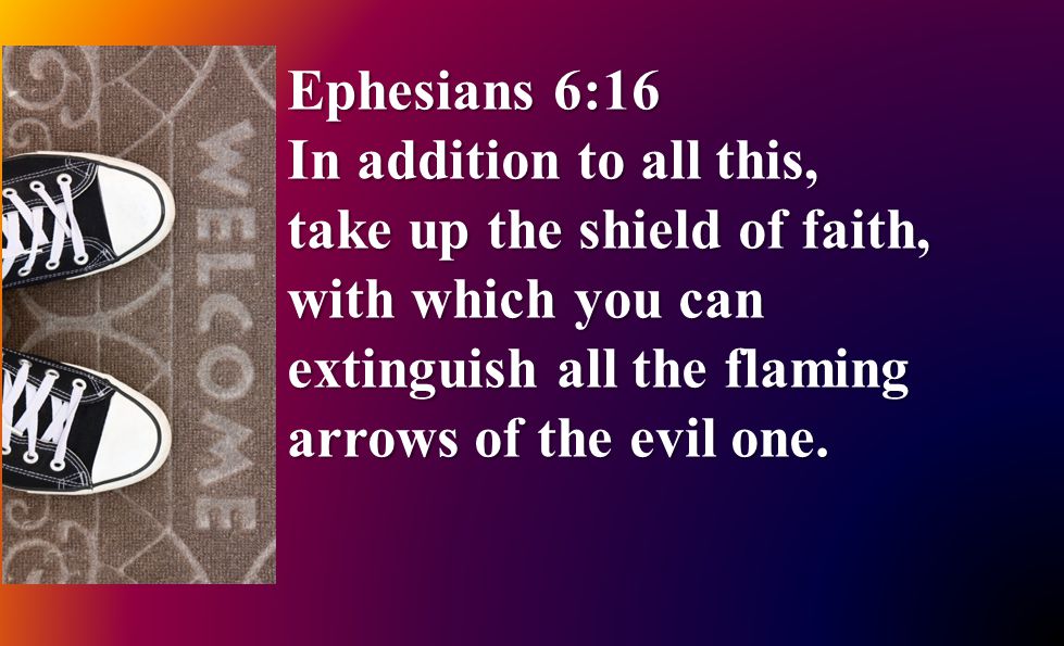 Ephesians 6:16 In addition to all this, take up the shield of faith, with which you can extinguish all the flaming arrows of the evil one.