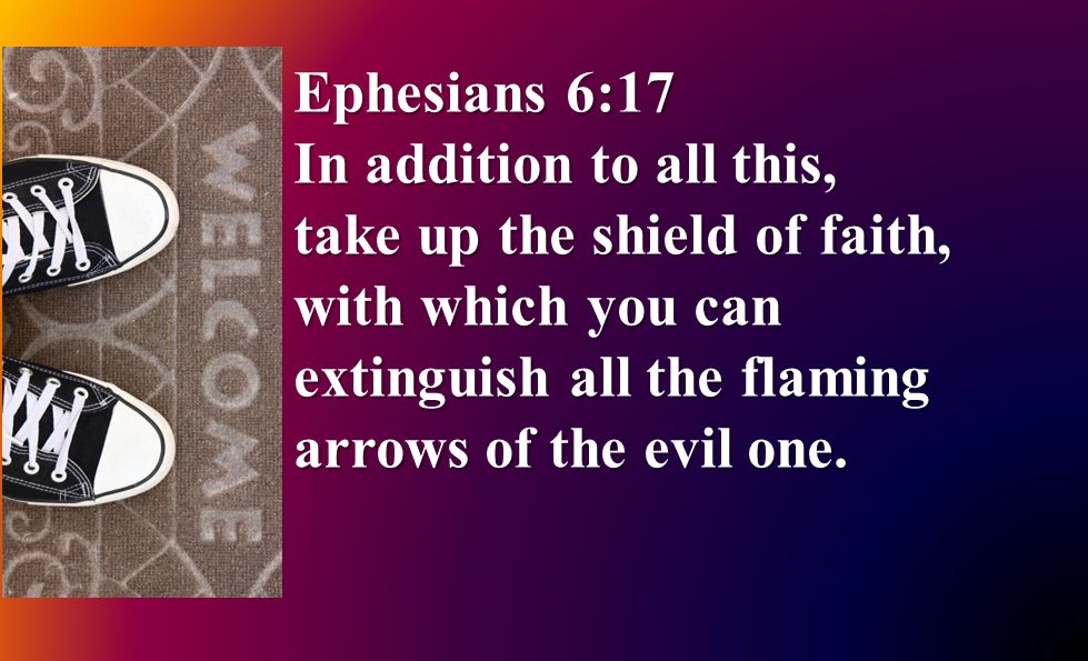 Ephesians 6:17 In addition to all this, take up the shield of faith, with which you can extinguish all the flaming arrows of the evil one.