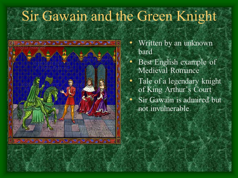 Sir Gawain and the Green Knight Written by an unknown bard Best English example of Medieval Romance Tale of a legendary knight of King Arthur’s Court Sir Gawain is admired but not invulnerable