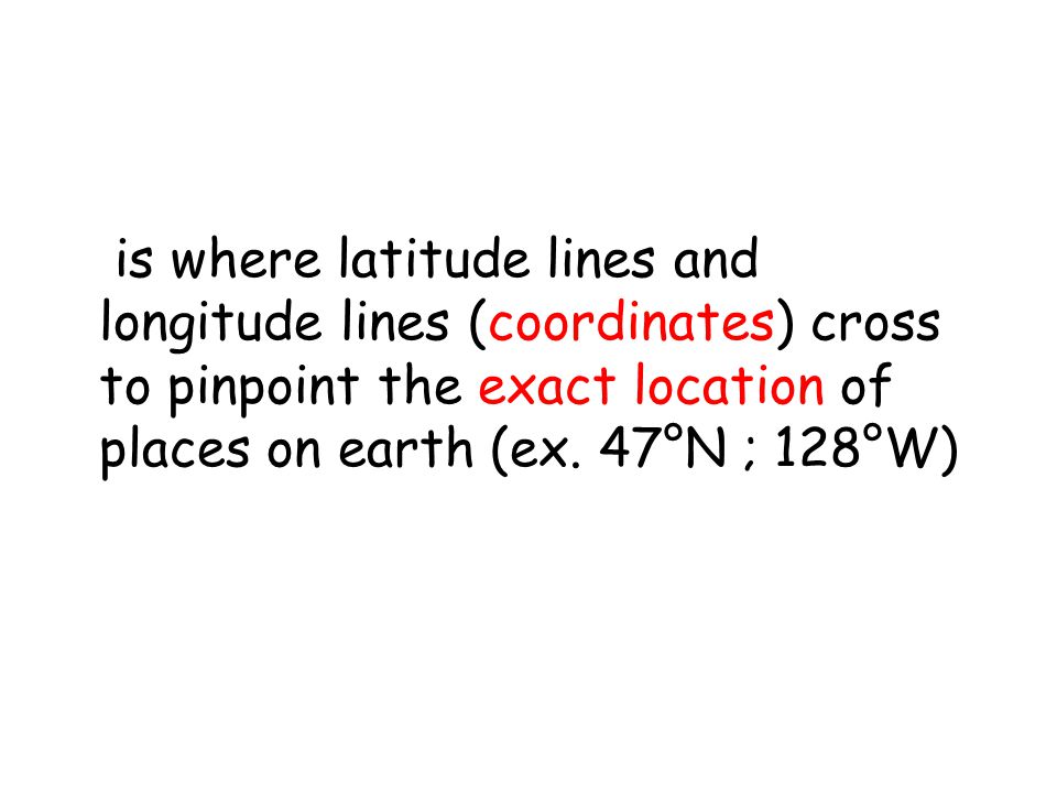 is where latitude lines and longitude lines (coordinates) cross to pinpoint the exact location of places on earth (ex.