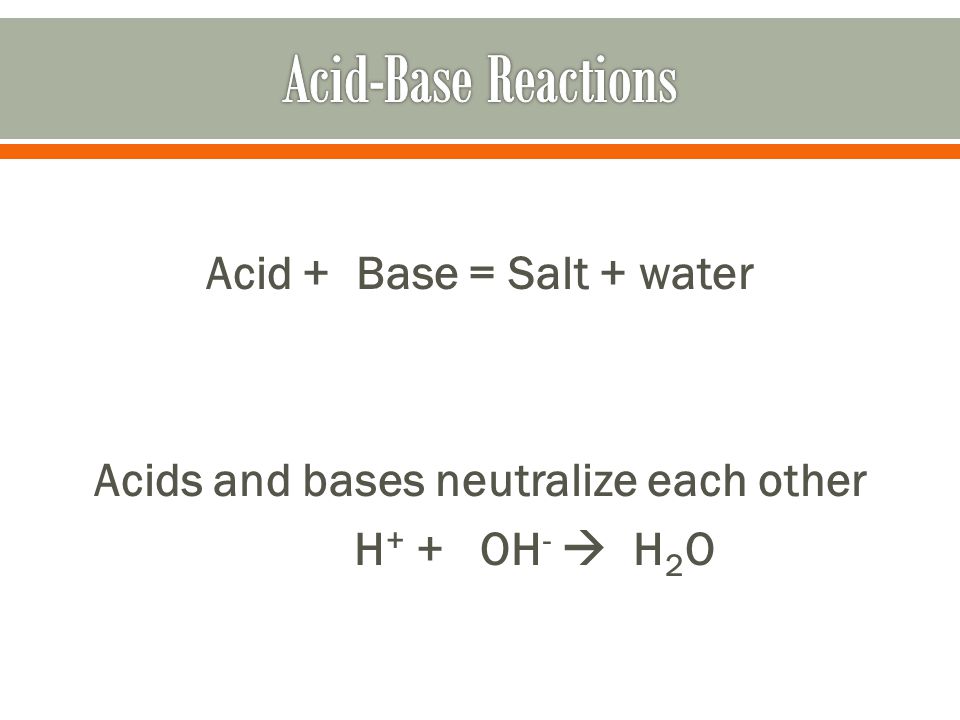 Acid + Base = Salt + water Acids and bases neutralize each other H + + OH -  H 2 O