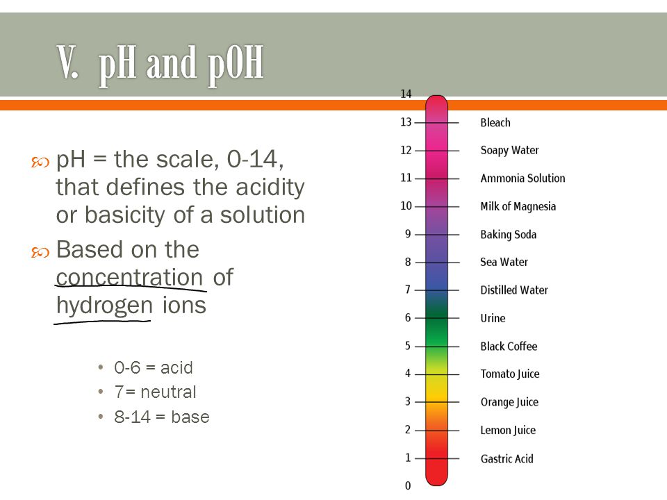  pH = the scale, 0-14, that defines the acidity or basicity of a solution  Based on the concentration of hydrogen ions 0-6 = acid 7= neutral 8-14 = base