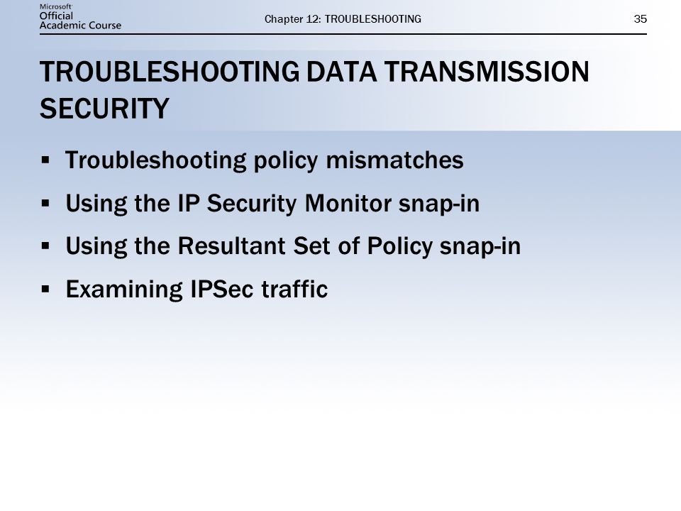 Chapter 12: TROUBLESHOOTING35 TROUBLESHOOTING DATA TRANSMISSION SECURITY  Troubleshooting policy mismatches  Using the IP Security Monitor snap-in  Using the Resultant Set of Policy snap-in  Examining IPSec traffic  Troubleshooting policy mismatches  Using the IP Security Monitor snap-in  Using the Resultant Set of Policy snap-in  Examining IPSec traffic