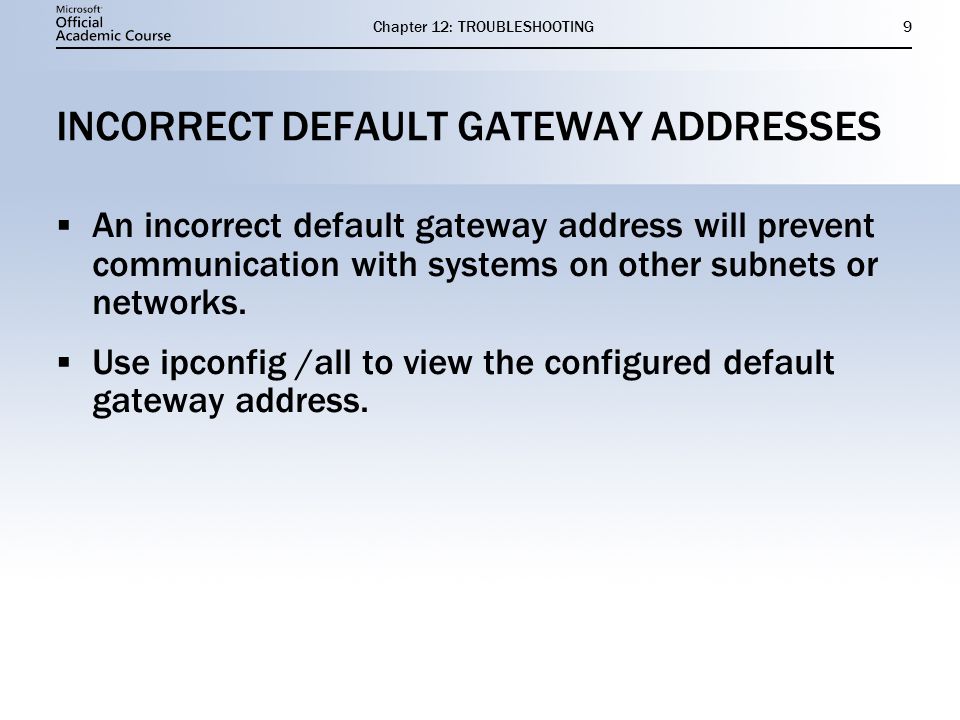 Chapter 12: TROUBLESHOOTING9 INCORRECT DEFAULT GATEWAY ADDRESSES  An incorrect default gateway address will prevent communication with systems on other subnets or networks.