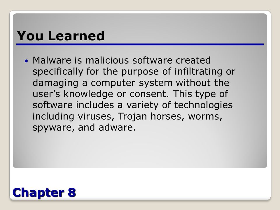 Chapter 8 You Learned Malware is malicious software created specifically for the purpose of infiltrating or damaging a computer system without the user’s knowledge or consent.