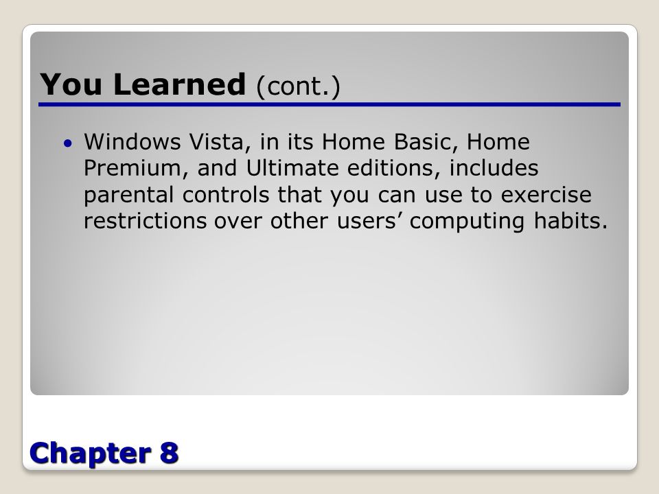 Chapter 8 You Learned (cont.) Windows Vista, in its Home Basic, Home Premium, and Ultimate editions, includes parental controls that you can use to exercise restrictions over other users’ computing habits.
