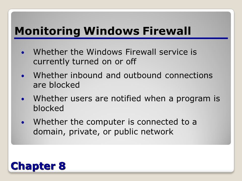 Chapter 8 Monitoring Windows Firewall Whether the Windows Firewall service is currently turned on or off Whether inbound and outbound connections are blocked Whether users are notified when a program is blocked Whether the computer is connected to a domain, private, or public network