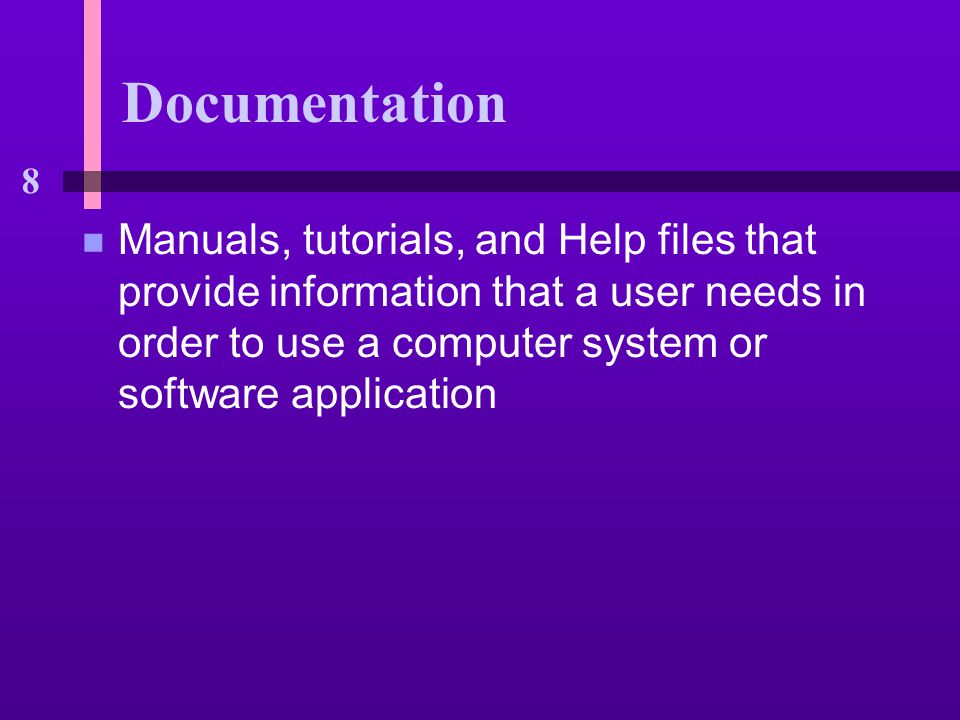 8 Documentation n Manuals, tutorials, and Help files that provide information that a user needs in order to use a computer system or software application