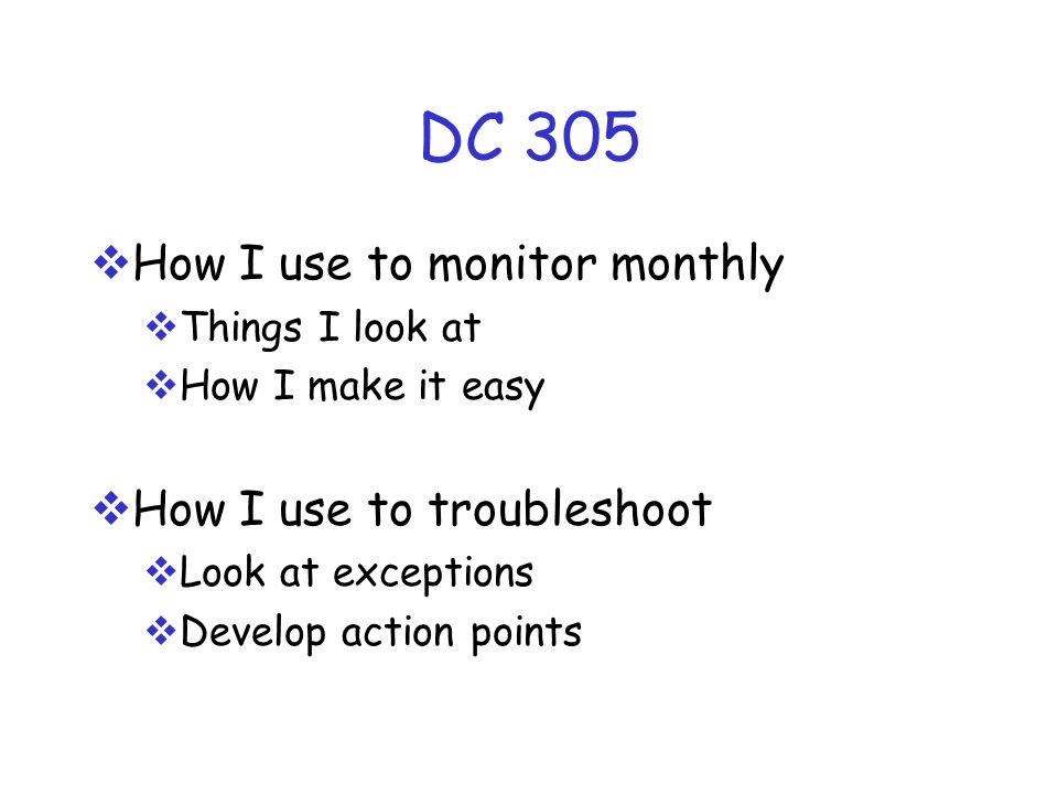 DC 305  How I use to monitor monthly  Things I look at  How I make it easy  How I use to troubleshoot  Look at exceptions  Develop action points