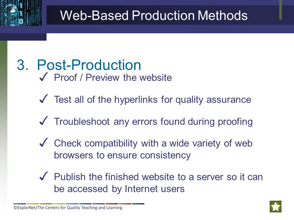 3.Post-Production Web-Based Production Methods ✓ Proof / Preview the website ✓ Test all of the hyperlinks for quality assurance ✓ Troubleshoot any errors found during proofing ✓ Check compatibility with a wide variety of web browsers to ensure consistency ✓ Publish the finished website to a server so it can be accessed by Internet users