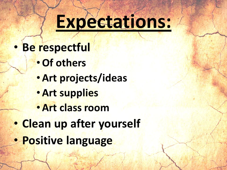 Expectations: Be respectful Of others Art projects/ideas Art supplies Art class room Clean up after yourself Positive language