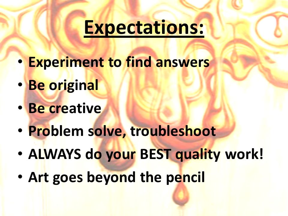 Expectations: Experiment to find answers Be original Be creative Problem solve, troubleshoot ALWAYS do your BEST quality work.