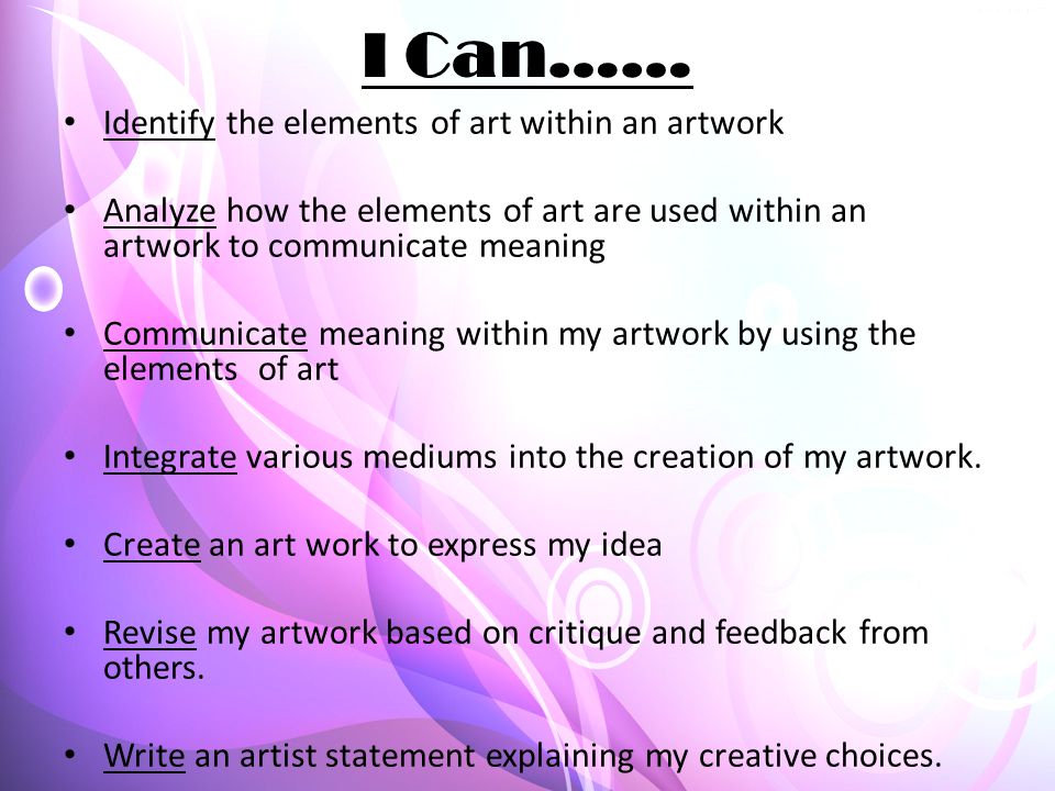 I Can…… Identify the elements of art within an artwork Analyze how the elements of art are used within an artwork to communicate meaning Communicate meaning within my artwork by using the elements of art Integrate various mediums into the creation of my artwork.