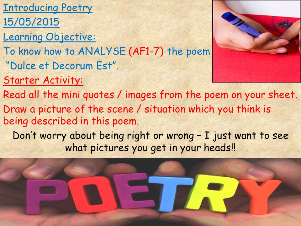 Introducing Poetry 15/05/2015 Learning Objective: To know how to ANALYSE (AF1-7) the poem Dulce et Decorum Est .