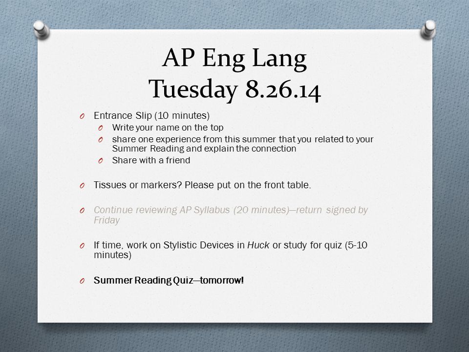 AP Eng Lang Tuesday O Entrance Slip (10 minutes) O Write your name on the top O share one experience from this summer that you related to your Summer Reading and explain the connection O Share with a friend O Tissues or markers.