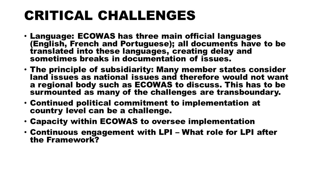 CRITICAL CHALLENGES Language: ECOWAS has three main official languages (English, French and Portuguese); all documents have to be translated into these languages, creating delay and sometimes breaks in documentation of issues.