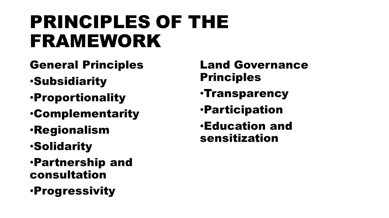 PRINCIPLES OF THE FRAMEWORK General Principles Subsidiarity Proportionality Complementarity Regionalism Solidarity Partnership and consultation Progressivity Land Governance Principles Transparency Participation Education and sensitization